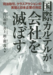 国際カルテルが会社を滅ぼす 司法取引、クラスアクションの実態と日本企業の対応/山口利昭/井上朗/龍義人