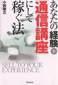 あなたの「経験」を「通信講座」にして稼ぐ法/小林敏之