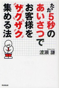 たった５秒のあいさつでお客様をザクザク集める法/渡瀬謙