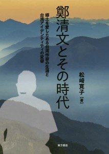 鄭清文とその時代 郷土を愛したある台湾作家の生涯と台湾アイデンティティの変容/松崎寛子