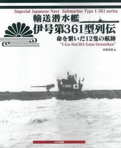 輸送潜水艦伊号第361型列伝 命を繋いだ12隻の航跡/吉野泰貴