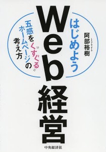 はじめようＷｅｂ経営　五感をくすぐるホームページの考え方/阿部裕樹