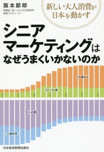 シニアマーケティングはなぜうまくいかないのか 新しい大人消費が日本を動かす/阪本節郎