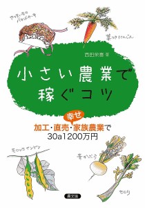 小さい農業で稼ぐコツ 加工・直売・幸せ家族農業で30a1200万円/西田栄喜