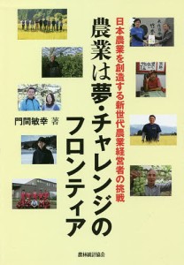 農業は夢・チャレンジのフロンティア 日本農業を創造する新世代農業経営者の挑戦/門間敏幸