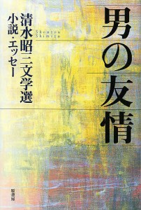 男の友情 清水昭三文学選/小説・エッセー/清水昭三