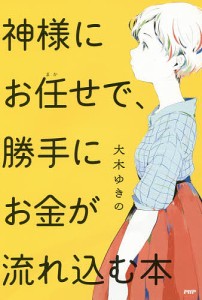 神様にお任せで、勝手にお金が流れ込む本/大木ゆきの