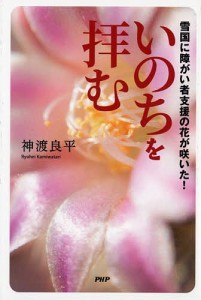 いのちを拝む 雪国に障がい者支援の花が咲いた!/神渡良平