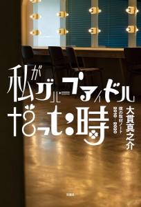 私がグループアイドルだった時 僕の取材ノート2010-2020/大貫真之介