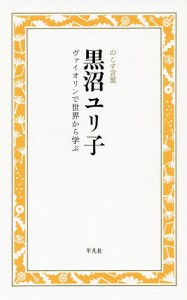 黒沼ユリ子 ヴァイオリンで世界から学ぶ/黒沼ユリ子/のこす言葉編集部