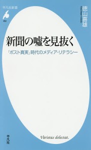 新聞の嘘を見抜く 「ポスト真実」時代のメディア・リテラシー/徳山喜雄