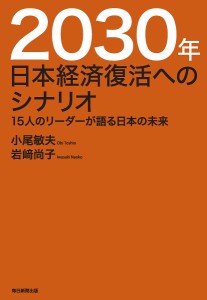 2030年日本経済復活へのシナリオ 15人のリーダーが語る日本の未来/小尾敏夫/岩崎尚子