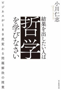 結果を出したい人は哲学を学びなさい ビジネスが180度変わる問題解決の授業/小川仁志