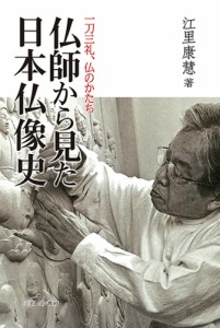 仏師から見た日本仏像史 一刀三礼、仏のかたち/江里康慧