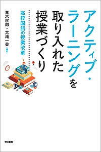 アクティブ・ラーニングを取り入れた授業づくり 高校国語の授業改革/高木展郎/大滝一登