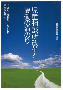 児童相談所改革と協働の道のり 子どもの権利を中心とした福岡市モデル/藤林武史