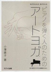 ピアノを弾く人のためのアートヨガ 体がかわれば、音がかわる 体に負担をかけがちな演奏家のために/小澤直子