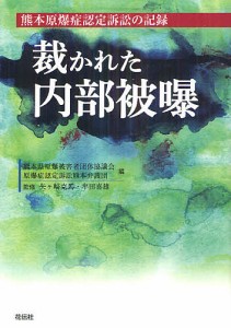 裁かれた内部被曝 熊本原爆症認定訴訟の記録/熊本県原爆被害者団体協議会/原爆症認定訴訟熊本弁護団/矢ケ崎克馬