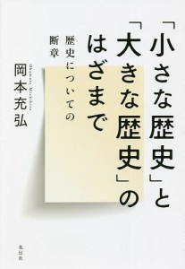 「小さな歴史」と「大きな歴史」のはざまで 歴史についての断章/岡本充弘