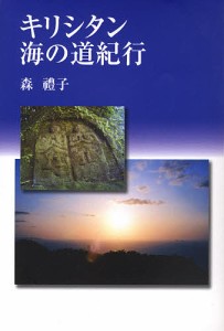 キリシタン海の道紀行 馬渡島 壱岐 国東半島 川棚・波佐見・大村 野津・臼杵 小浜・北有馬・口之津・加津佐 西彼杵半島/森禮子