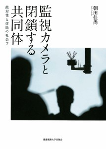 監視カメラと閉鎖する共同体 敵対性と排除の社会学/朝田佳尚