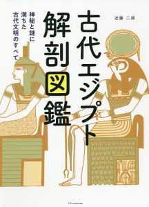 古代エジプト解剖図鑑 神秘と謎に満ちた古代文明のすべて/近藤二郎