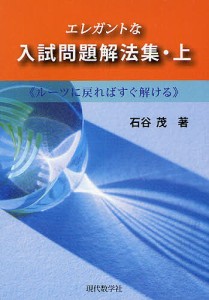 エレガントな入試問題解法集 ルーツに戻ればすぐ解ける 上/石谷茂