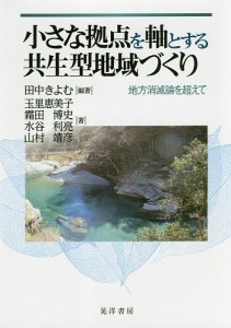 小さな拠点を軸とする共生型地域づくり 地方消滅論を超えて/田中きよむ/玉里恵美子/霜田博史