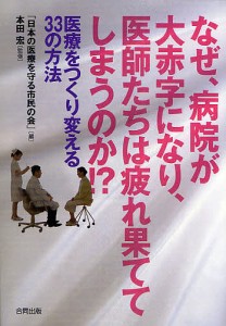 なぜ、病院が大赤字になり、医師たちは疲れ果ててしまうのか!? 医療をつくり変える33の方法/日本の医療を守る市民の会/本田宏