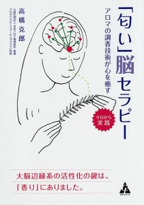 「匂い」脳セラピー アロマの調香技術が心を癒す 今日から実践 大脳辺縁系の活性化の鍵は、「香り」にありました。/高橋克郎