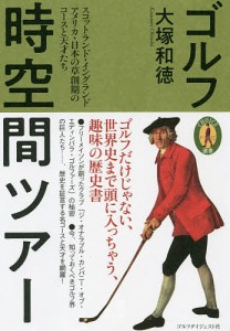 ゴルフ時空間ツアー スコットランド・イングランド・アメリカ・日本の草創期のコースと天才たち/大塚和徳