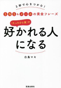 「たったひと言」で好かれる人になる 3秒で心をつかむ!SNS&メールの黄金フレーズ/白鳥マキ