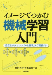 イメージでつかむ機械学習入門 豊富なグラフ,シンプルな数学,Rで理解する/横内大介/青木義充