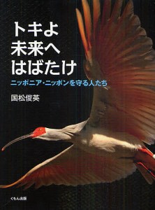 トキよ未来へはばたけ ニッポニア・ニッポンを守る人たち/国松俊英