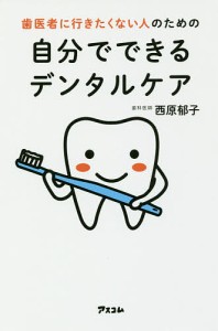 歯医者に行きたくない人のための自分でできるデンタルケア/西原郁子
