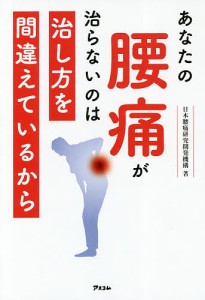 あなたの腰痛が治らないのは治し方を間違えているから/日本腰痛研究開発機構/秋田護/新井康希