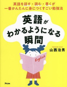 英語がわかるようになる瞬間 英語を話す・読む・書くが一番かんたんに身につくすごい勉強法/山西治男