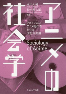 アニメの社会学 アニメファンとアニメ制作者たちの文化産業論/永田大輔/松永伸太朗