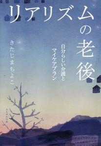 リアリズムの老後 自分らしい介護とマイケアプラン/きたじまちよこ