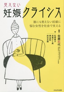 見えない妊娠クライシス 誰にも言えない妊娠に悩む女性を社会で支える/佐藤拓代/松岡典子/赤尾さく美