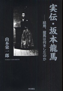 実伝・坂本龍馬 結局、龍馬は何をしたのか/山本栄一郎