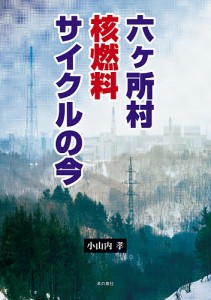 六ケ所村核燃料サイクルの今/小山内孝