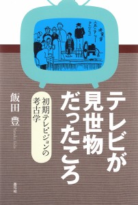 テレビが見世物だったころ 初期テレビジョンの考古学/飯田豊