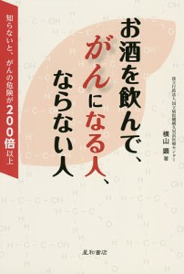 お酒を飲んで、がんになる人、ならない人 知らないと、がんの危険が200倍以上/横山顕