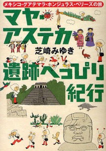 マヤ・アステカ遺跡へっぴり紀行 メキシコ・グアテマラ・ホンジュラス・ベリーズの旅/芝崎みゆき