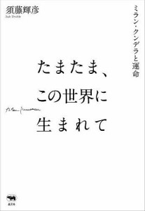 たまたま、この世界に生まれて ミラン・クンデラと運命/須藤輝彦