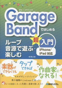 GarageBandではじめるループ音源で遊ぶ・楽しむ超入門/松尾公也