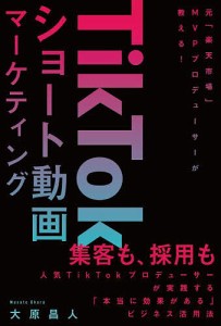 TikTokショート動画マーケティング 元「楽天市場」MVPプロデューサーが教える!/大原昌人