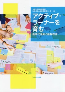 アクティブ・ラーナーを育む 新時代を拓く基幹教育/九州大学基幹教育院次世代型大学教育開発センター