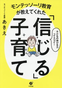 モンテッソーリ教育が教えてくれた「信じる」子育て 子どもの伸びる力ってスゴイ!/モンテッソーリ教師あきえ